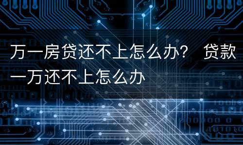 万一房贷还不上怎么办？ 贷款一万还不上怎么办