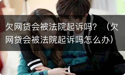 欠网贷会被法院起诉吗？（欠网贷会被法院起诉吗怎么办）
