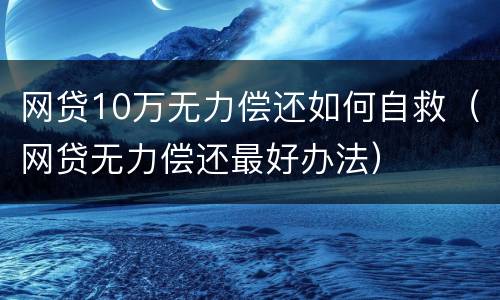 网贷10万无力偿还如何自救（网贷无力偿还最好办法）