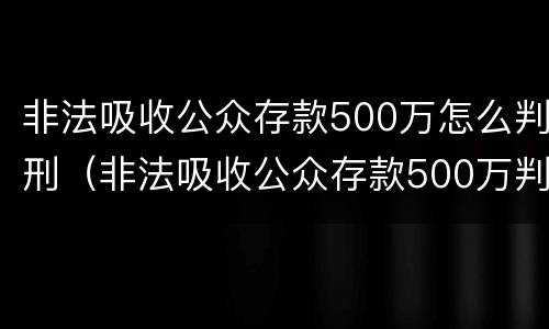 非法吸收公众存款500万怎么判刑（非法吸收公众存款500万判刑案例）