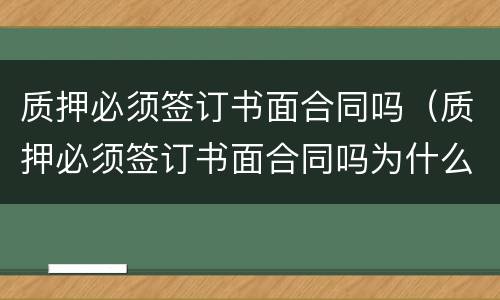 质押必须签订书面合同吗（质押必须签订书面合同吗为什么）