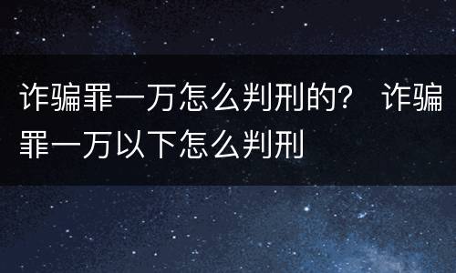 诈骗罪一万怎么判刑的？ 诈骗罪一万以下怎么判刑
