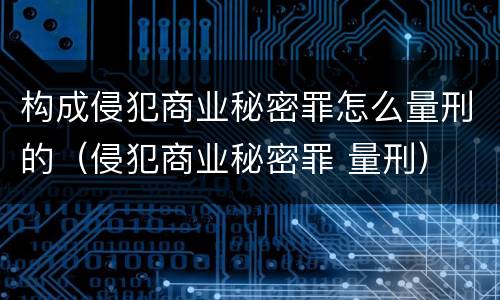 构成侵犯商业秘密罪怎么量刑的（侵犯商业秘密罪 量刑）