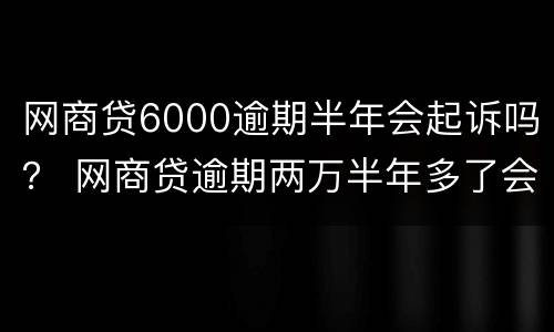 网商贷6000逾期半年会起诉吗？ 网商贷逾期两万半年多了会被起诉吗