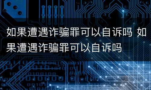 如果遭遇诈骗罪可以自诉吗 如果遭遇诈骗罪可以自诉吗