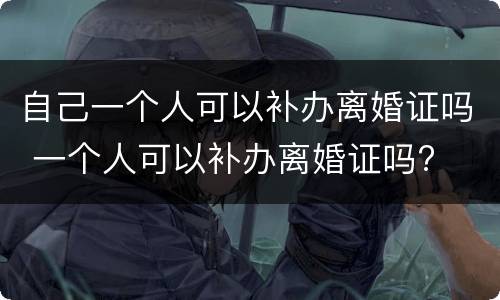 自己一个人可以补办离婚证吗 一个人可以补办离婚证吗?
