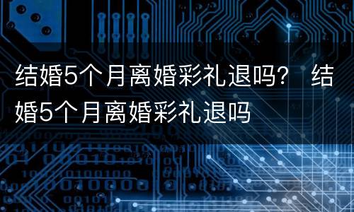 结婚5个月离婚彩礼退吗？ 结婚5个月离婚彩礼退吗
