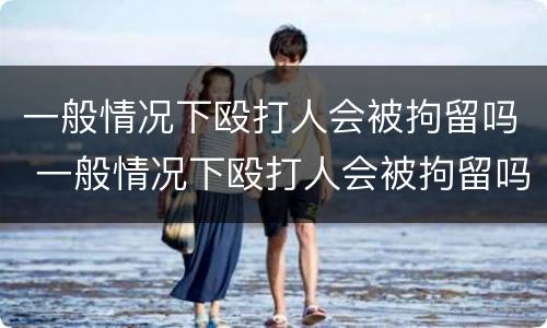 一般情况下殴打人会被拘留吗 一般情况下殴打人会被拘留吗