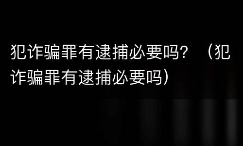 犯诈骗罪有逮捕必要吗？（犯诈骗罪有逮捕必要吗）