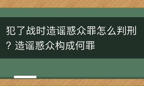 犯了战时造谣惑众罪怎么判刑? 造谣惑众构成何罪