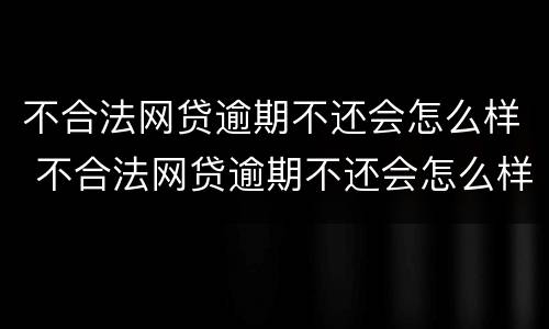 不合法网贷逾期不还会怎么样 不合法网贷逾期不还会怎么样吗