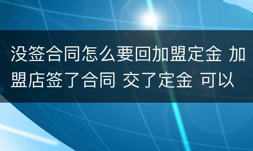 没签合同怎么要回加盟定金 加盟店签了合同 交了定金 可以退还吗
