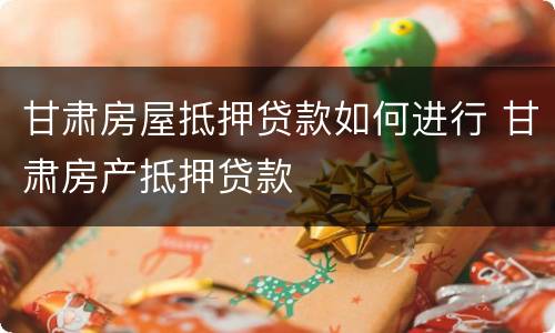 甘肃房屋抵押贷款如何进行 甘肃房产抵押贷款