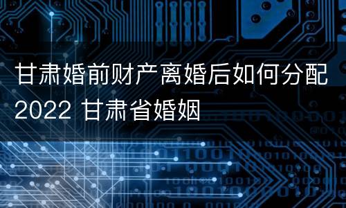 甘肃婚前财产离婚后如何分配2022 甘肃省婚姻