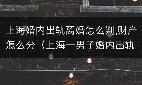 上海婚内出轨离婚怎么判,财产怎么分（上海一男子婚内出轨）