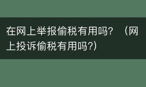 在网上举报偷税有用吗？（网上投诉偷税有用吗?）
