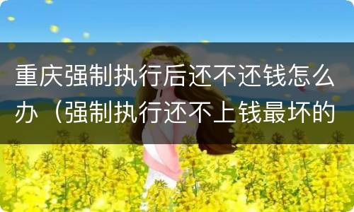 重庆强制执行后还不还钱怎么办（强制执行还不上钱最坏的结果是什么）