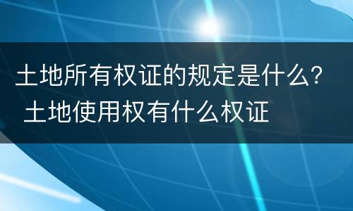 土地所有权证的规定是什么？ 土地使用权有什么权证