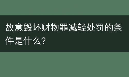 故意毁坏财物罪减轻处罚的条件是什么？