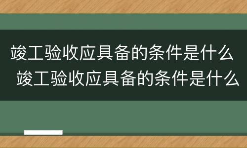 竣工验收应具备的条件是什么 竣工验收应具备的条件是什么意思