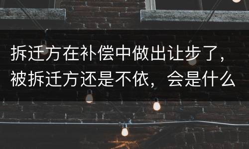 拆迁方在补偿中做出让步了，被拆迁方还是不依，会是什么后果？