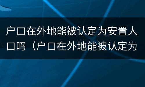 户口在外地能被认定为安置人口吗（户口在外地能被认定为安置人口吗知乎）