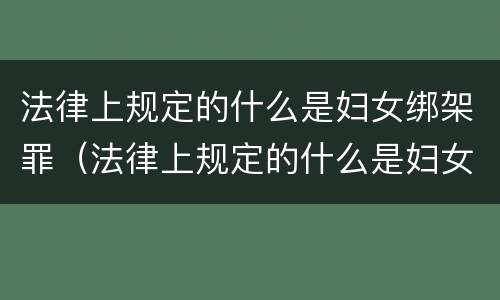 法律上规定的什么是妇女绑架罪（法律上规定的什么是妇女绑架罪呢）