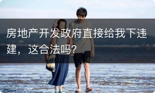 房地产开发政府直接给我下违建，这合法吗？