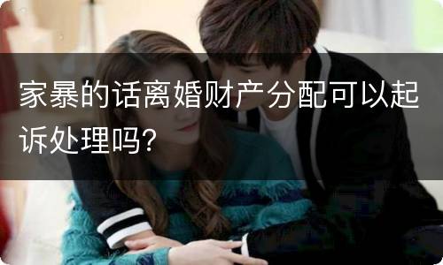 家暴的话离婚财产分配可以起诉处理吗？