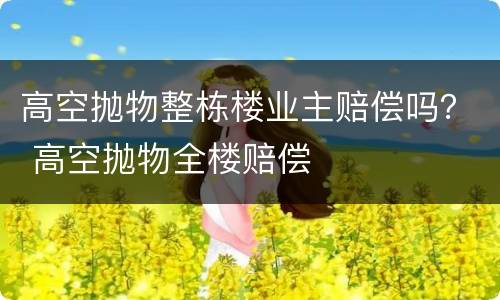 高空抛物整栋楼业主赔偿吗？ 高空抛物全楼赔偿