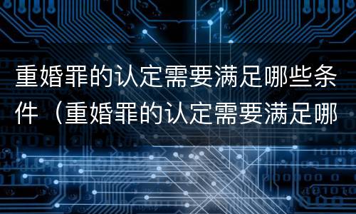 重婚罪的认定需要满足哪些条件（重婚罪的认定需要满足哪些条件2022）