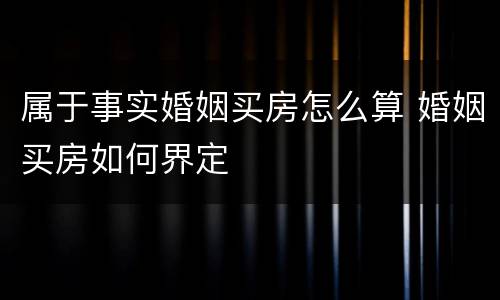属于事实婚姻买房怎么算 婚姻买房如何界定