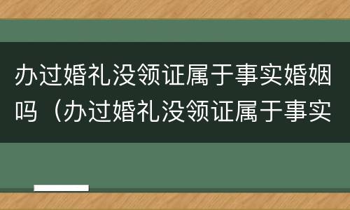 办过婚礼没领证属于事实婚姻吗（办过婚礼没领证属于事实婚姻吗）