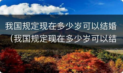 我国规定现在多少岁可以结婚（我国规定现在多少岁可以结婚生子）