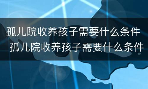 孤儿院收养孩子需要什么条件 孤儿院收养孩子需要什么条件呢