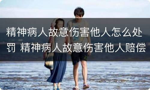精神病人故意伤害他人怎么处罚 精神病人故意伤害他人赔偿找谁