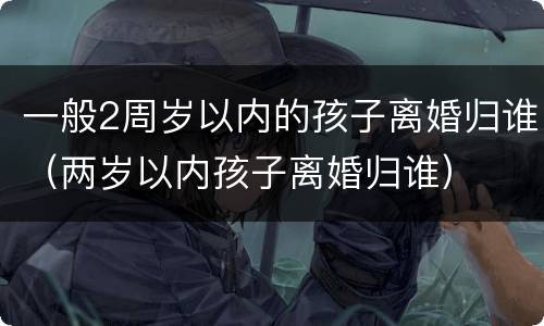 一般2周岁以内的孩子离婚归谁（两岁以内孩子离婚归谁）