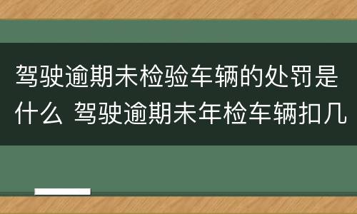 驾驶逾期未检验车辆的处罚是什么 驾驶逾期未年检车辆扣几分