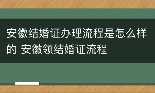 安徽结婚证办理流程是怎么样的 安徽领结婚证流程
