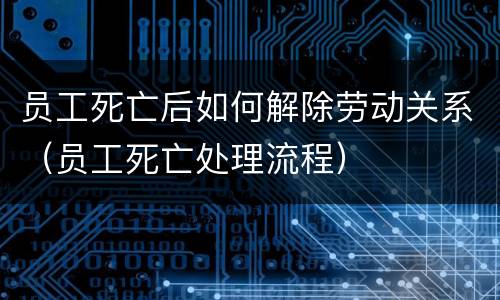 员工死亡后如何解除劳动关系（员工死亡处理流程）