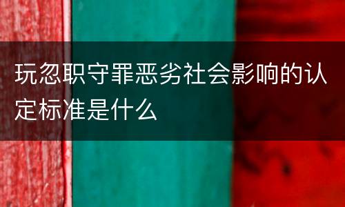 玩忽职守罪恶劣社会影响的认定标准是什么