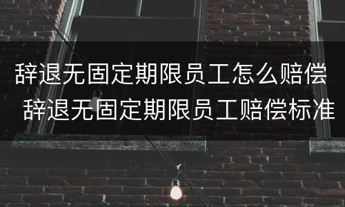 辞退无固定期限员工怎么赔偿 辞退无固定期限员工赔偿标准