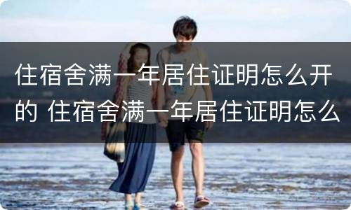 住宿舍满一年居住证明怎么开的 住宿舍满一年居住证明怎么开的呀