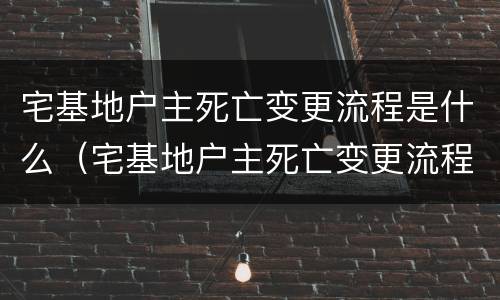 宅基地户主死亡变更流程是什么（宅基地户主死亡变更流程是什么意思）