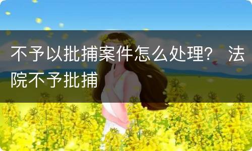 不予以批捕案件怎么处理？ 法院不予批捕