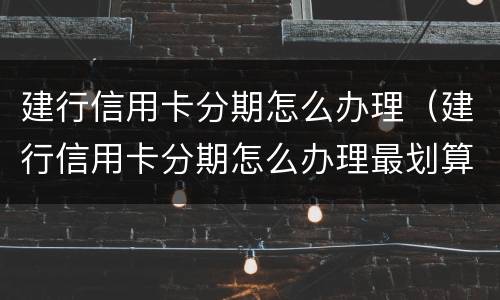 建行信用卡分期怎么办理（建行信用卡分期怎么办理最划算）