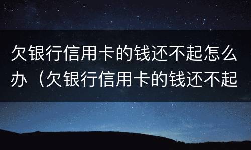 欠银行信用卡的钱还不起怎么办（欠银行信用卡的钱还不起怎么办,又不想上征信）