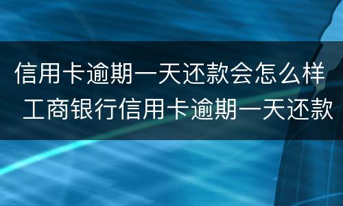 信用卡逾期一天还款会怎么样 工商银行信用卡逾期一天还款会怎么样