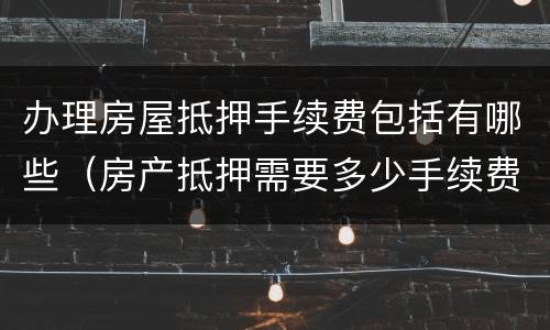 办理房屋抵押手续费包括有哪些（房产抵押需要多少手续费）