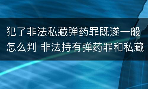 犯了非法私藏弹药罪既遂一般怎么判 非法持有弹药罪和私藏弹药罪